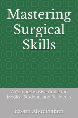 Mastering Surgical Skills: A Comprehensive Guide for Medical Students and Residents by Abdelhakim, Essam