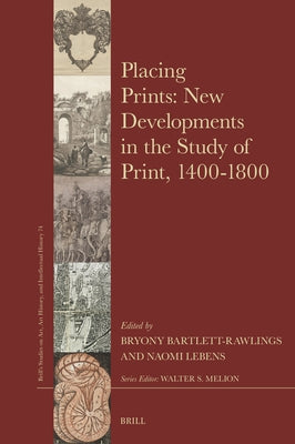 Placing Prints: New Developments in the Study of Print, 1400-1800 by Bartlett-Rawlings, Bryony