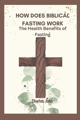 How Does Biblical Fasting Work: The Health Benefits of Fasting by John, Charles