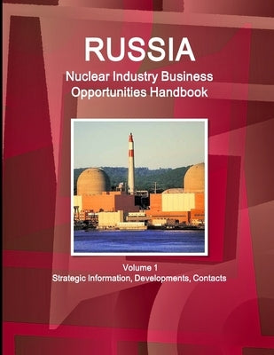 Russia Nuclear Industry Business Opportunities Handbook Volume 1 Strategic Information, Developments, Contacts by Ibp, Inc