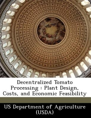Decentralized Tomato Processing: Plant Design, Costs, and Economic Feasibility by Us Department of Agriculture (Usda)