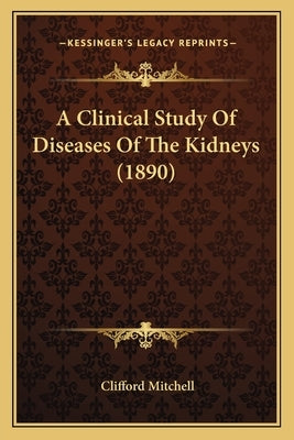 A Clinical Study Of Diseases Of The Kidneys (1890) by Mitchell, Clifford