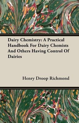 Dairy Chemistry: A Practical Handbook For Dairy Chemists And Others Having Control Of Dairies by Richmond, Henry Droop