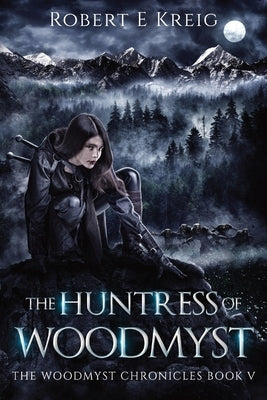 The Huntress of Woodmyst: The Woodmyst Chronicles Book V by Kreig, Robert E.