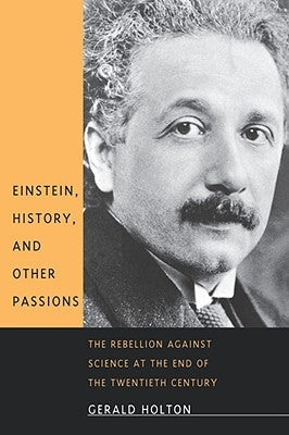 Einstein, History, and Other Passions: The Rebellion Against Science at the End of the Twentieth Century by Holton, Gerald