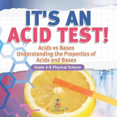 It's an Acid Test! Acids vs Bases Understanding the Properties of Acids and Bases Grade 6-8 Physical Science by Baby Professor