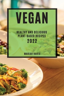 Vegan 2022: Healthy and Delicious Plant-Based Recipes by Harts, Mariah