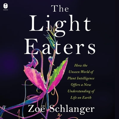 The Light Eaters: How the Unseen World of Plant Intelligence Offers a New Understanding of Life on Earth by Schlanger, Zoë