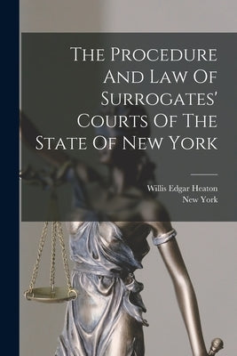 The Procedure And Law Of Surrogates' Courts Of The State Of New York by Heaton, Willis Edgar