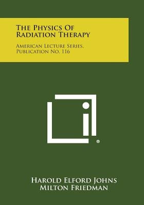 The Physics Of Radiation Therapy: American Lecture Series, Publication No. 116 by Johns, Harold Elford
