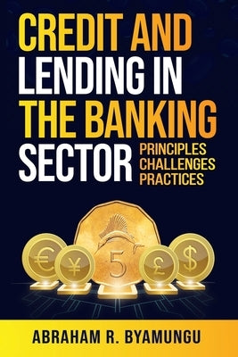 Credit and Lending in the Banking Sector: Principles, Challenges, and Practices by Byamungu, Abraham R.