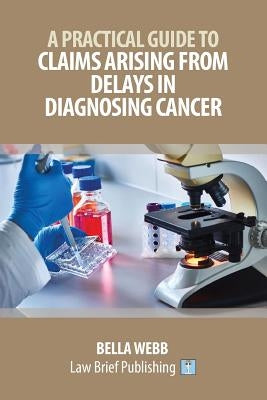 A Practical Guide to Claims Arising from Delays in Diagnosing Cancer by Webb, Bella