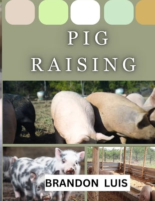 Pig Raising for Beginners: Breeds and Varieties of Pig Raising, Shelter, Feeding & Nutrition, Diseases, Breeding and Farrowing in Pigs, Culling a by Luis, Brandon