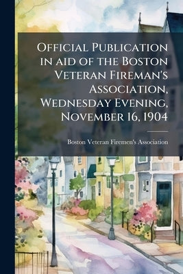 Official Publication in aid of the Boston Veteran Fireman's Association, Wednesday Evening, November 16, 1904 by Boston Veteran Firemen's Association