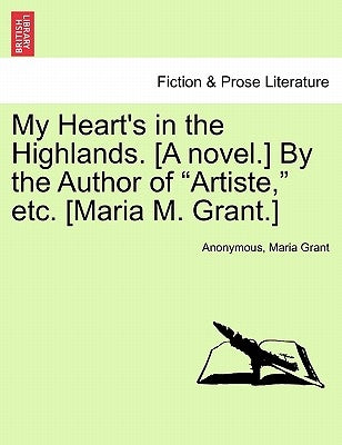 My Heart's in the Highlands. [A Novel.] by the Author of "Artiste," Etc. [Maria M. Grant.] by Anonymous
