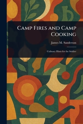 Camp Fires and Camp Cooking by Sanderson, James M. (James Monroe)
