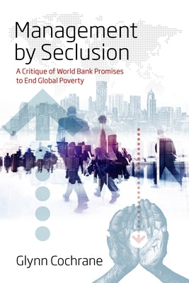 Management by Seclusion: A Critique of World Bank Promises to End Global Poverty by Cochrane, Glynn