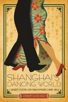 Shanghai's Dancing World: Cabaret Culture and Urban Politics, 1919-1954 by Field, Andrew