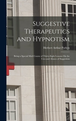 Suggestive Therapeutics and Hypnotism: Being a Special Mail Course of Thirty-Eight Lessons On the Uses and Abuses of Suggestion by Parkyn, Herbert Arthur