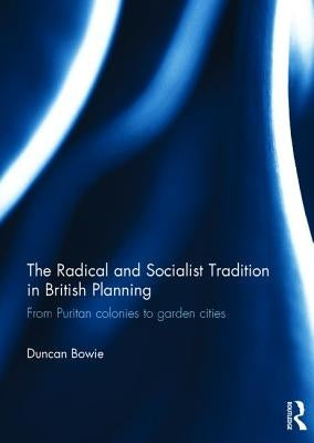 The Radical and Socialist Tradition in British Planning Rpd: From Puritan Colonies to Garden Cities by Bowie, Duncan