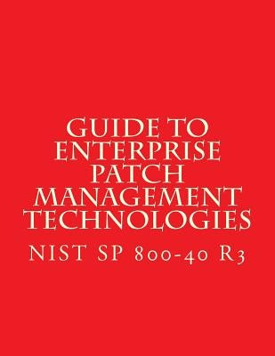 NIST SP 800-40 R3 Guide to Enterprise Patch Management Technologies: NiST SP 800-40 R3 by National Institute of Standards and Tech