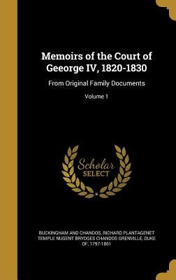 Memoirs of the Court of Geeorge IV, 1820-1830: From Original Family Documents; Volume 1 by Buckingham and Chandos, Richard Plantage
