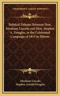 Political Debates Between Hon. Abraham Lincoln and Hon. Stephen A. Douglas, in the Celebrated Campaign of 1853 in Illinois by Lincoln, Abraham