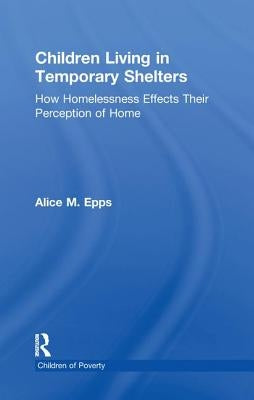 Children Living in Temporary Shelters: How Homelessness Effects Their Perception of Home by Epps, Alice M.