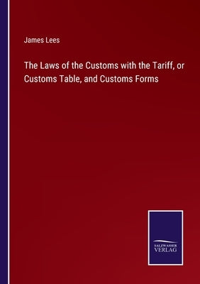The Laws of the Customs with the Tariff, or Customs Table, and Customs Forms by Lees, James