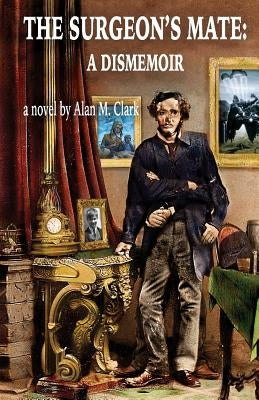The Surgeon's Mate: A Dismemoir by Clark, Alan M.
