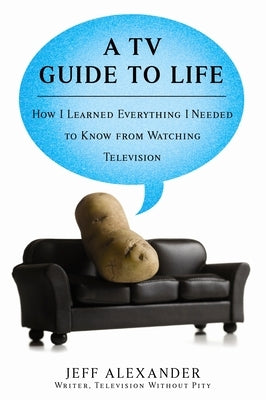 A TV Guide to Life: How I Learned Everything I Needed to Know from Watching Television by Alexander, Jeff