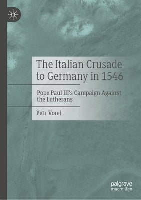 The Italian Crusade to Germany in 1546: Pope Paul III's Campaign Against the Lutherans by Vorel, Petr