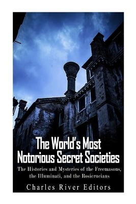 The World's Most Notorious Secret Societies: The Histories and Mysteries of the Freemasons, the Illuminati, and the Rosicrucians by Charles River Editors
