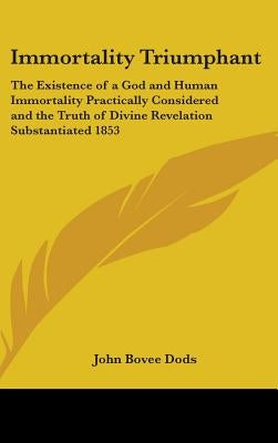 Immortality Triumphant: The Existence of a God and Human Immortality Practically Considered and the Truth of Divine Revelation Substantiated 1853 by Dods, John Bovee