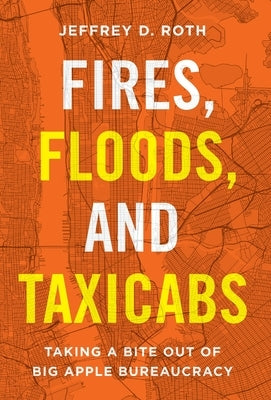 Fires, Floods, and Taxicabs: Taking a Bite Out of Big Apple Bureaucracy by Roth, Jeffrey D.