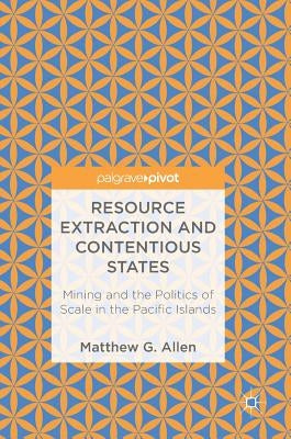 Resource Extraction and Contentious States: Mining and the Politics of Scale in the Pacific Islands by Allen, Matthew G.