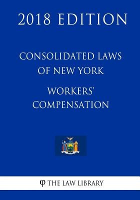 Consolidated Laws of New York - Workers' Compensation (2018 Edition) by The Law Library