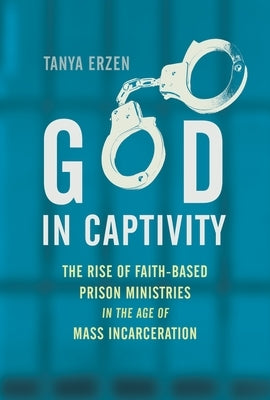 God in Captivity: The Rise of Faith-Based Prison Ministries in the Age of Mass Incarceration by Erzen, Tanya