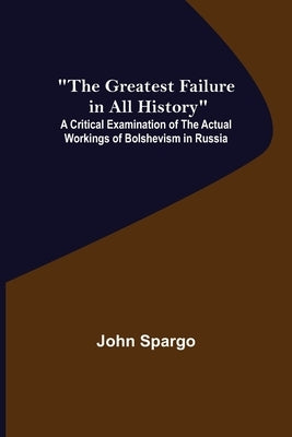 The Greatest Failure in All History; A Critical Examination of the Actual Workings of Bolshevism in Russia by Spargo, John