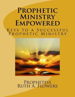 Prophetic Ministry Empowered: Keys to a Ssussessful Prophetic Ministry by Flowers, Prop R. a.