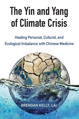 The Yin and Yang of Climate Crisis: Healing Personal, Cultural, and Ecological Imbalance with Chinese Medicine by Kelly, Brendan
