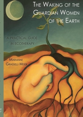The Waking of the Guardian Women of the Earth: A practical guide to ecotherapy by Grasselli Meier, Marianne