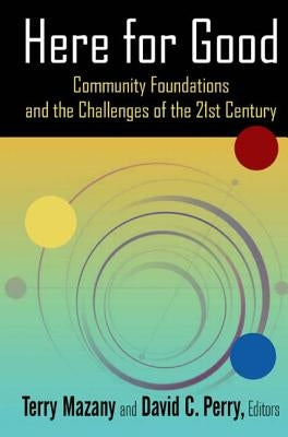 Here for Good: Community Foundations and the Challenges of the 21st Century: Community Foundations and the Challenges of the 21st Century by Mazany, Terry