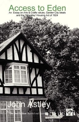 Access to Eden: An Essay on Arts & Crafts Values, Garden City Ideals, and the 1924 'Wheatley' Housing ACT by Astley, John