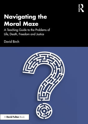 Navigating the Moral Maze: A Teaching Guide to the Problems of Life, Death, Freedom and Justice by Birch, David