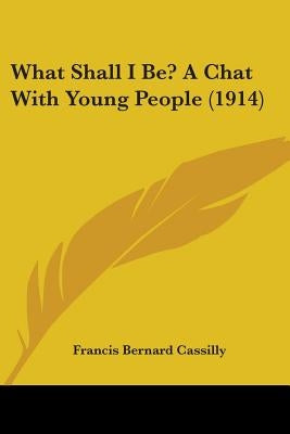 What Shall I Be? A Chat With Young People (1914) by Cassilly, Francis Bernard
