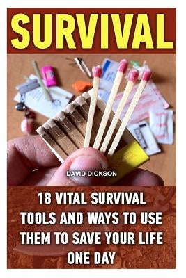 Survival: 18 Vital Survival Tools And Ways To Use Them To Save Your Life One Day: survival handbook, how to survive, survival pr by Dickson, David