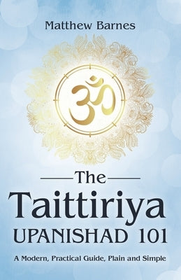 The Taittiriya Upanishad 101: a modern, practical guide, plain and simple by Barnes, Matthew