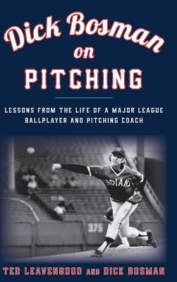 Dick Bosman on Pitching: Lessons from the Life of a Major League Ballplayer and Pitching Coach by Leavengood, Ted