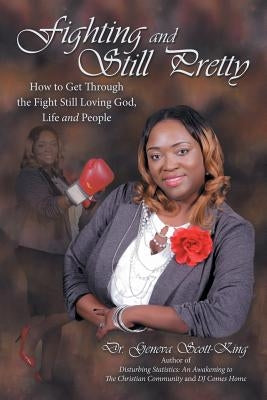 Fighting and Still Pretty: How to Get Through the Fight Still Loving God, Life and People by Scott-King, Geneva